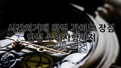 시간외거래 완벽 가이드: 장점, 단점, 주의사항까지!